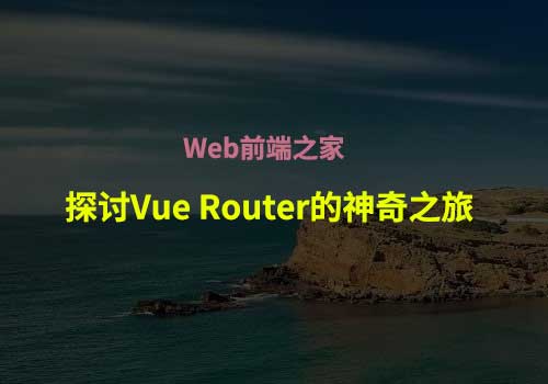 Web前端：一起探讨Vue Router的神奇之旅 - Web前端