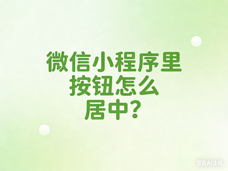 微信小程序里按钮怎么居中?这些实用方法帮你轻松实现 微信小程序里按钮怎么居中?这些实用方法帮你轻松实现